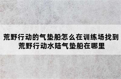 荒野行动的气垫船怎么在训练场找到 荒野行动水陆气垫船在哪里